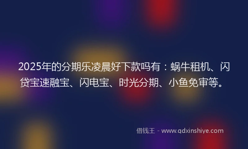 2025年的分期乐凌晨好下款吗有：蜗牛租机、闪贷宝速融宝、闪电宝、时光分期、小鱼免审等。