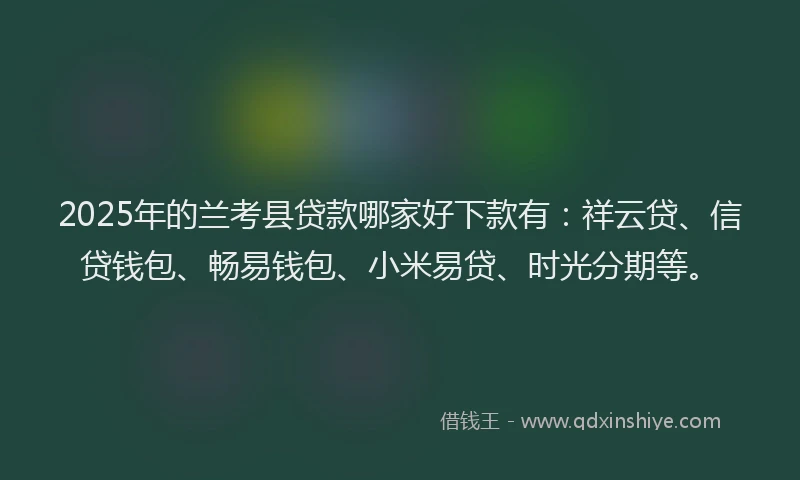 2025年的兰考县贷款哪家好下款有：祥云贷、信贷钱包、畅易钱包、小米易贷、时光分期等。