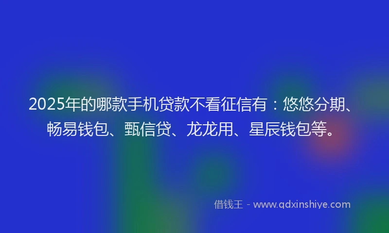 2025年的哪款手机贷款不看征信有：悠悠分期、畅易钱包、甄信贷、龙龙用、星辰钱包等。
