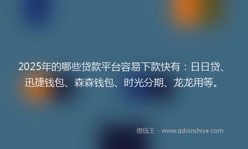 2025年的哪些贷款平台容易下款快有：日日贷、迅捷钱包、森森钱包、时光分期、龙龙用等。