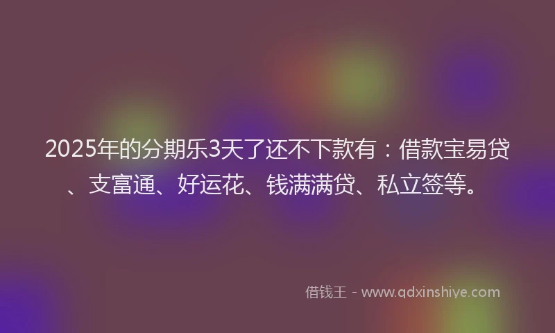2025年的分期乐3天了还不下款有：借款宝易贷、支富通、好运花、钱满满贷、私立签等。