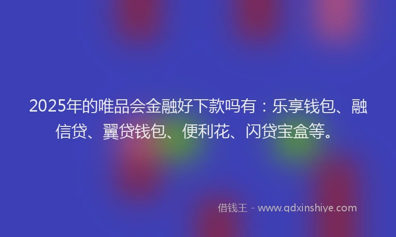 2025年的唯品会金融好下款吗有：乐享钱包、融信贷、翼贷钱包、便利花、闪贷宝盒等。
