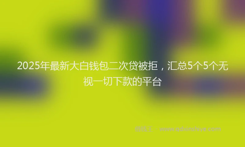 2025年最新大白钱包二次贷被拒，汇总5个5个无视一切下款的平台