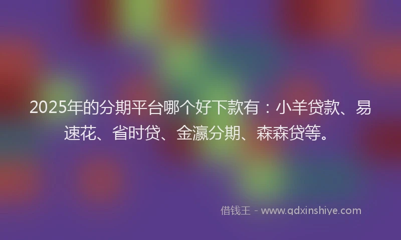 2025年的分期平台哪个好下款有：小羊贷款、易速花、省时贷、金瀛分期、森森贷等。