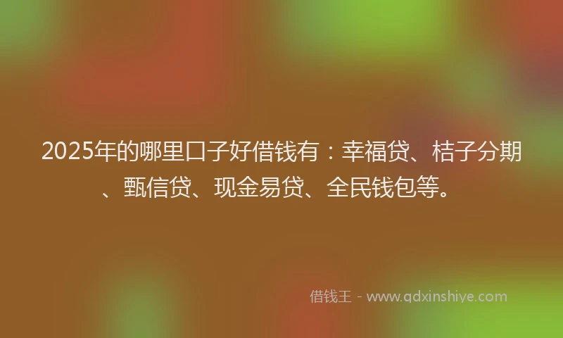 2025年的哪里口子好借钱有：幸福贷、桔子分期、甄信贷、现金易贷、全民钱包等。