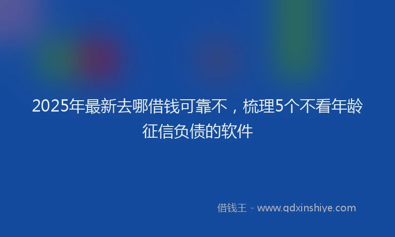 2025年最新去哪借钱可靠不，梳理5个不看年龄征信负债的软件
