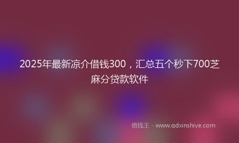 2025年最新凉介借钱300，汇总五个秒下700芝麻分贷款软件