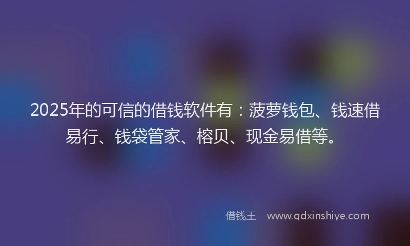 2025年的可信的借钱软件有：菠萝钱包、钱速借易行、钱袋管家、榕贝、现金易借等。