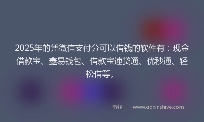 2025年的凭微信支付分可以借钱的软件有：现金借款宝、鑫易钱包、借款宝速贷通、优秒通、轻松借等。