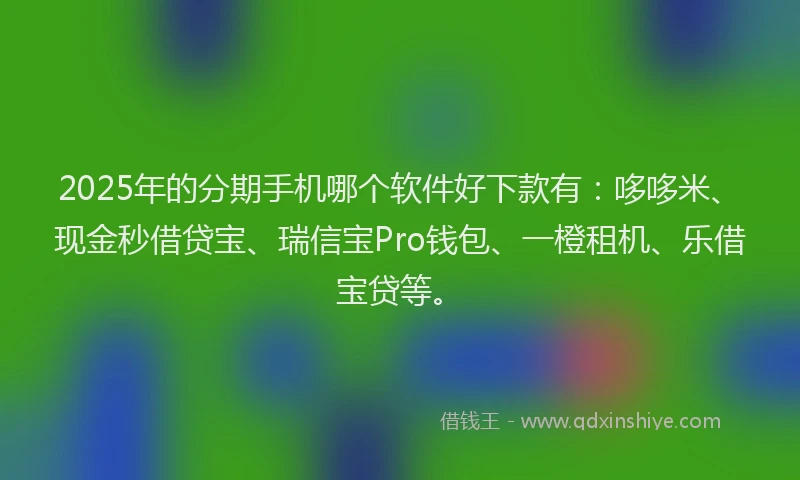 2025年的分期手机哪个软件好下款有：哆哆米、现金秒借贷宝、瑞信宝Pro钱包、一橙租机、乐借宝贷等。
