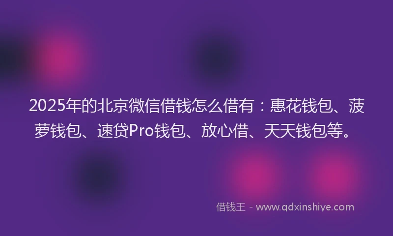 2025年的北京微信借钱怎么借有：惠花钱包、菠萝钱包、速贷Pro钱包、放心借、天天钱包等。