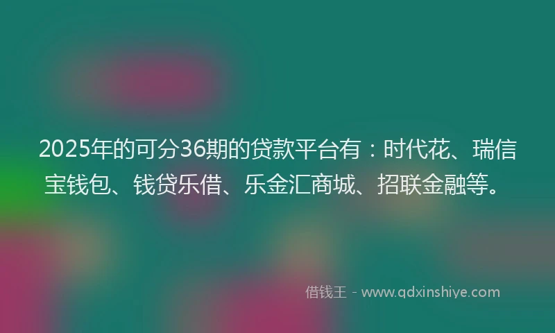 2025年的可分36期的贷款平台有：时代花、瑞信宝钱包、钱贷乐借、乐金汇商城、招联金融等。