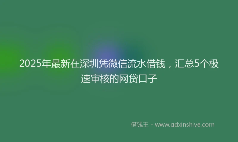 2025年最新在深圳凭微信流水借钱，汇总5个极速审核的网贷口子