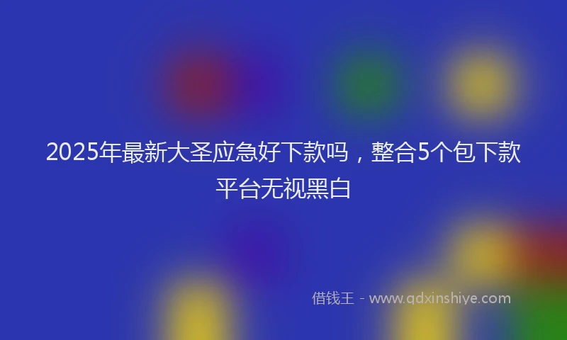2025年最新大圣应急好下款吗，整合5个包下款平台无视黑白