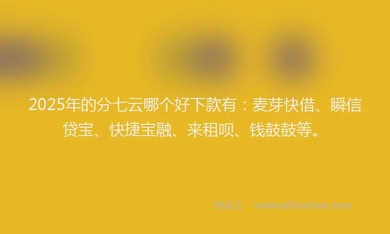 2025年的分七云哪个好下款有：麦芽快借、瞬信贷宝、快捷宝融、来租呗、钱鼓鼓等。