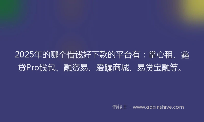 2025年的哪个借钱好下款的平台有：掌心租、鑫贷Pro钱包、融资易、爱蹦商城、易贷宝融等。