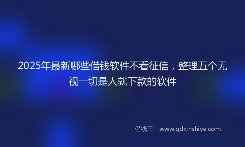 2025年最新哪些借钱软件不看征信，整理五个无视一切是人就下款的软件