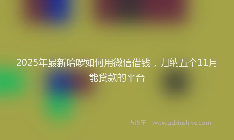 2025年最新哈啰如何用微信借钱，归纳五个11月能贷款的平台