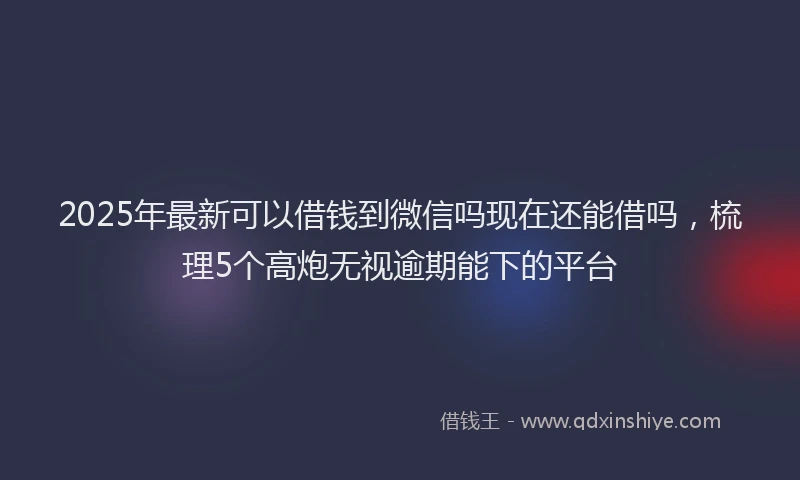 2025年最新可以借钱到微信吗现在还能借吗，梳理5个高炮无视逾期能下的平台
