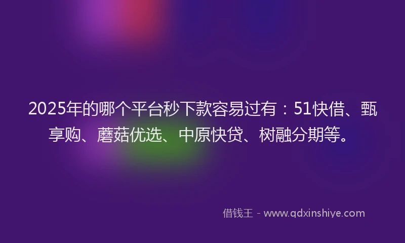 2025年的哪个平台秒下款容易过有：51快借、甄享购、蘑菇优选、中原快贷、树融分期等。