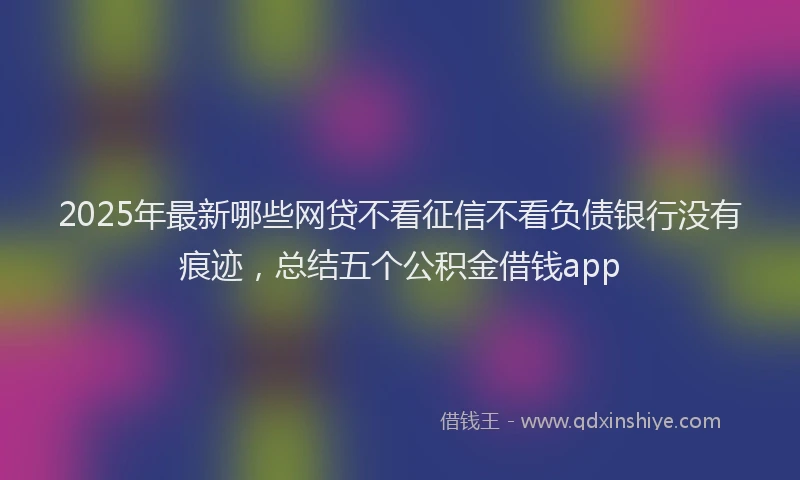 2025年最新哪些网贷不看征信不看负债银行没有痕迹，总结五个公积金借钱app