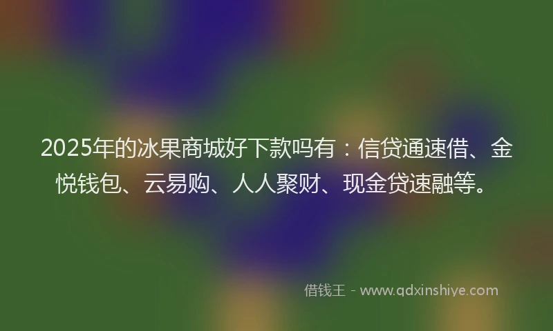 2025年的冰果商城好下款吗有：信贷通速借、金悦钱包、云易购、人人聚财、现金贷速融等。