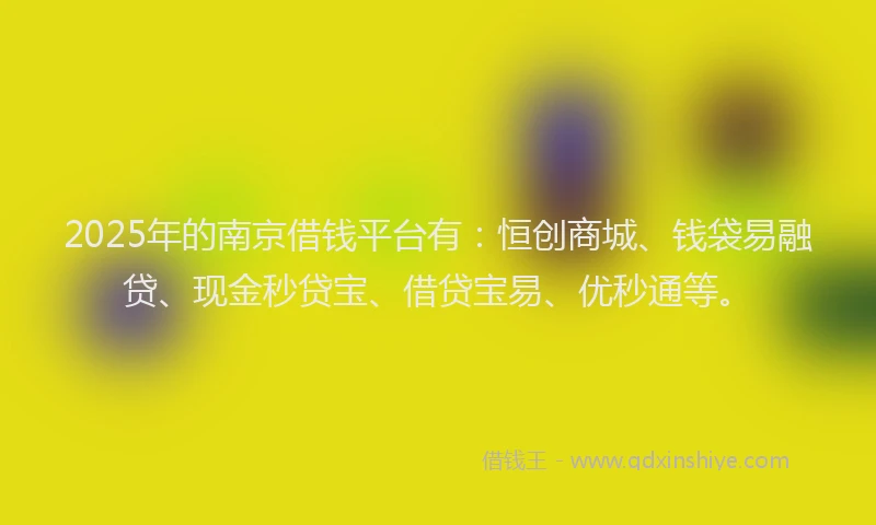 2025年的南京借钱平台有：恒创商城、钱袋易融贷、现金秒贷宝、借贷宝易、优秒通等。