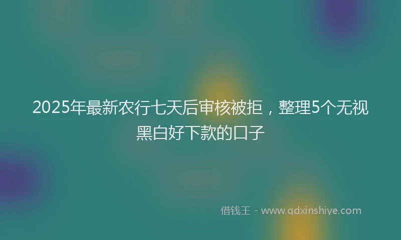 2025年最新农行七天后审核被拒，整理5个无视黑白好下款的口子
