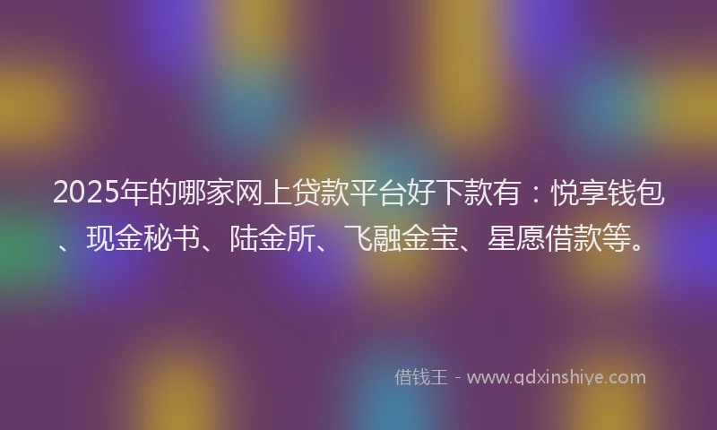 2025年的哪家网上贷款平台好下款有：悦享钱包、现金秘书、陆金所、飞融金宝、星愿借款等。