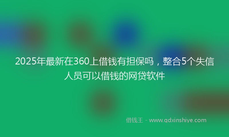 2025年最新在360上借钱有担保吗，整合5个失信人员可以借钱的网贷软件