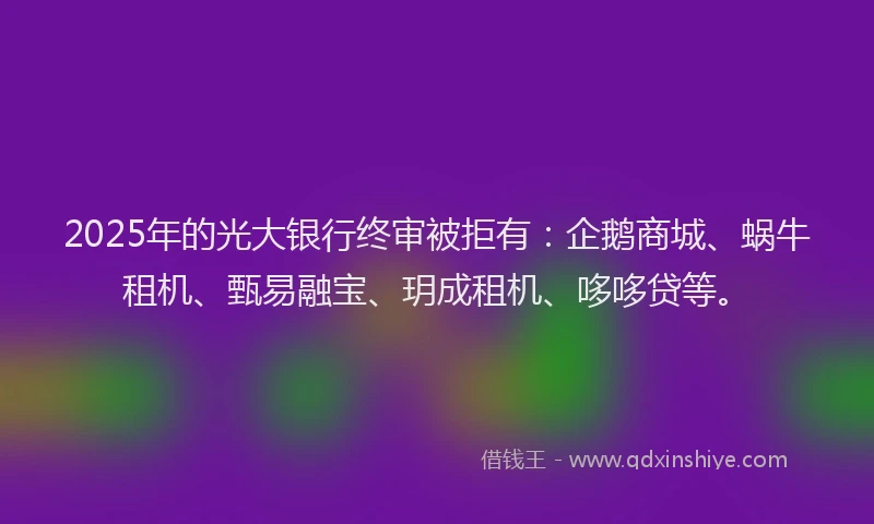 2025年的光大银行终审被拒有：企鹅商城、蜗牛租机、甄易融宝、玥成租机、哆哆贷等。