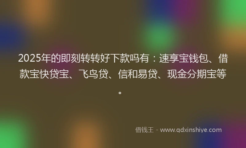 2025年的即刻转转好下款吗有：速享宝钱包、借款宝快贷宝、飞鸟贷、信和易贷、现金分期宝等。
