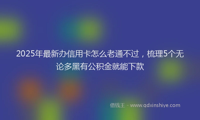 2025年最新办信用卡怎么老通不过，梳理5个无论多黑有公积金就能下款