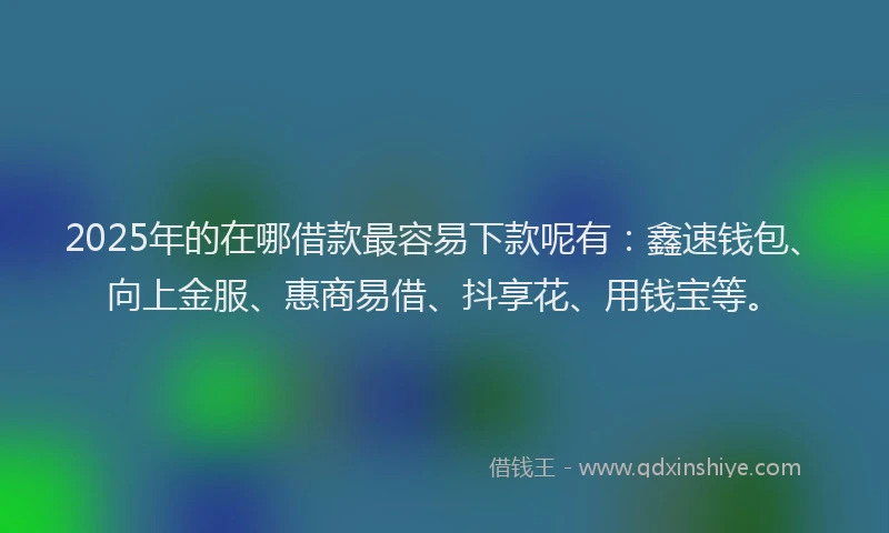 2025年的在哪借款最容易下款呢有：鑫速钱包、向上金服、惠商易借、抖享花、用钱宝等。