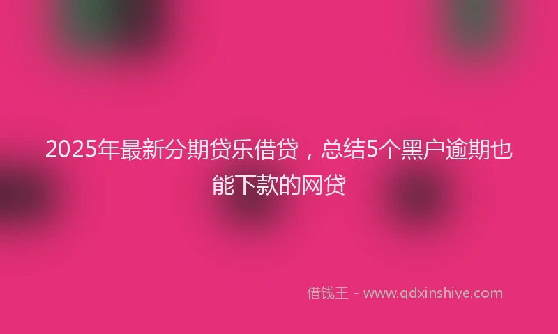 2025年最新分期贷乐借贷，总结5个黑户逾期也能下款的网贷
