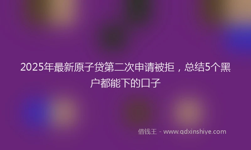 2025年最新原子贷第二次申请被拒，总结5个黑户都能下的口子