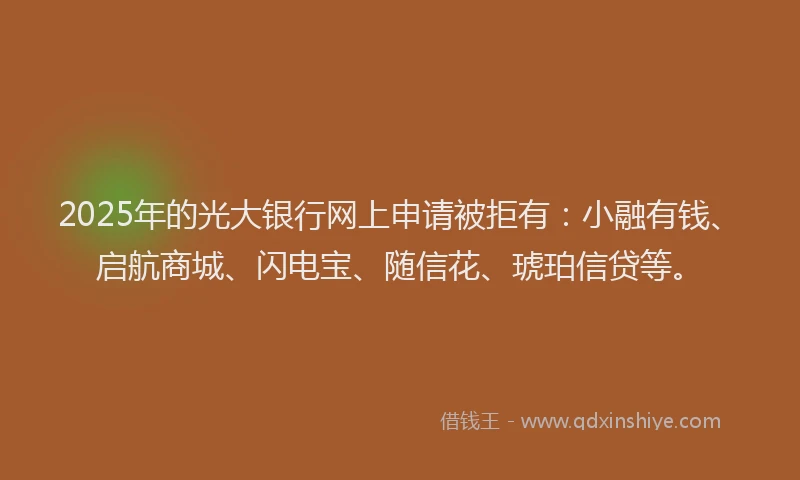 2025年的光大银行网上申请被拒有：小融有钱、启航商城、闪电宝、随信花、琥珀信贷等。