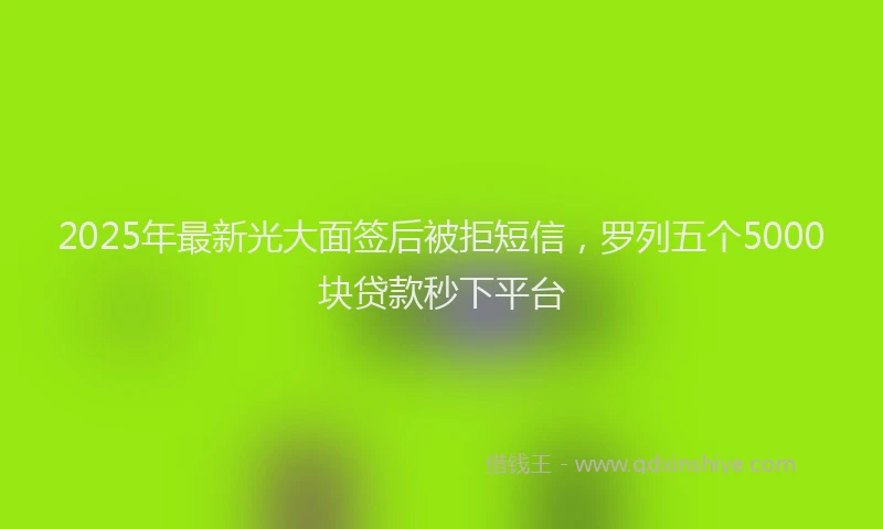 2025年最新光大面签后被拒短信，罗列五个5000块贷款秒下平台