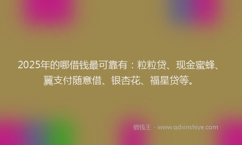 2025年的哪借钱最可靠有：粒粒贷、现金蜜蜂、翼支付随意借、银杏花、福星贷等。