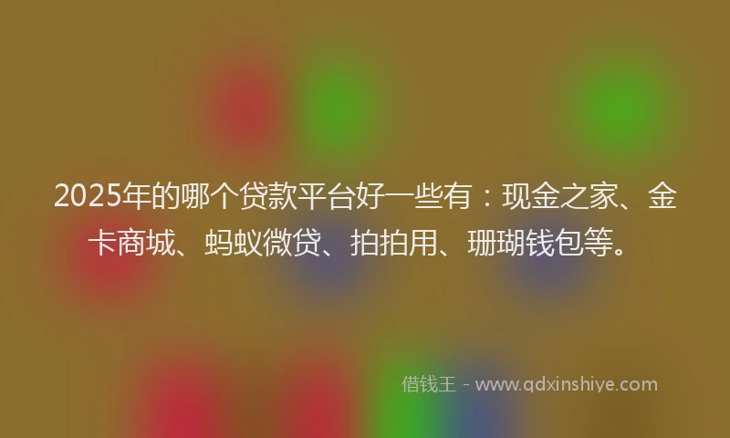 2025年的哪个贷款平台好一些有：现金之家、金卡商城、蚂蚁微贷、拍拍用、珊瑚钱包等。