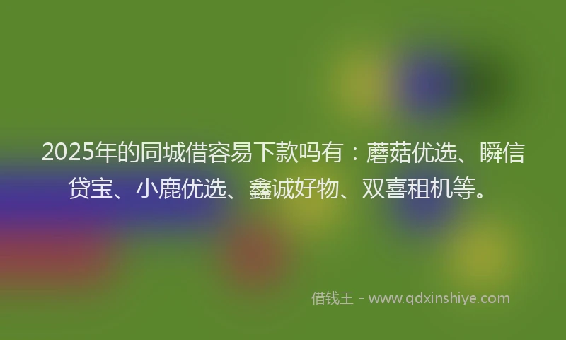 2025年的同城借容易下款吗有：蘑菇优选、瞬信贷宝、小鹿优选、鑫诚好物、双喜租机等。