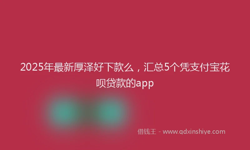 2025年最新厚泽好下款么，汇总5个凭支付宝花呗贷款的app