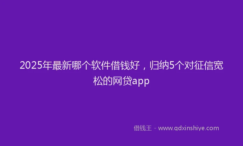 2025年最新哪个软件借钱好，归纳5个对征信宽松的网贷app