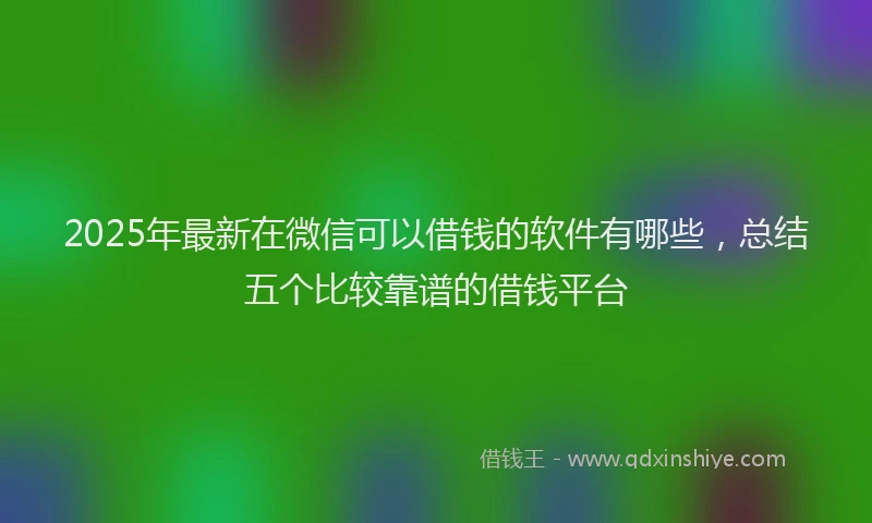 2025年最新在微信可以借钱的软件有哪些，总结五个比较靠谱的借钱平台