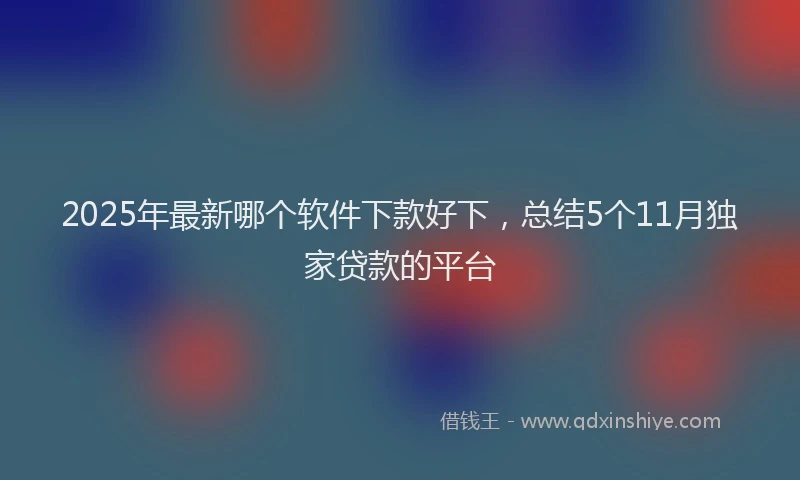 2025年最新哪个软件下款好下，总结5个11月独家贷款的平台