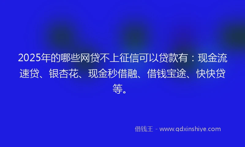 2025年的哪些网贷不上征信可以贷款有：现金流速贷、银杏花、现金秒借融、借钱宝途、快快贷等。