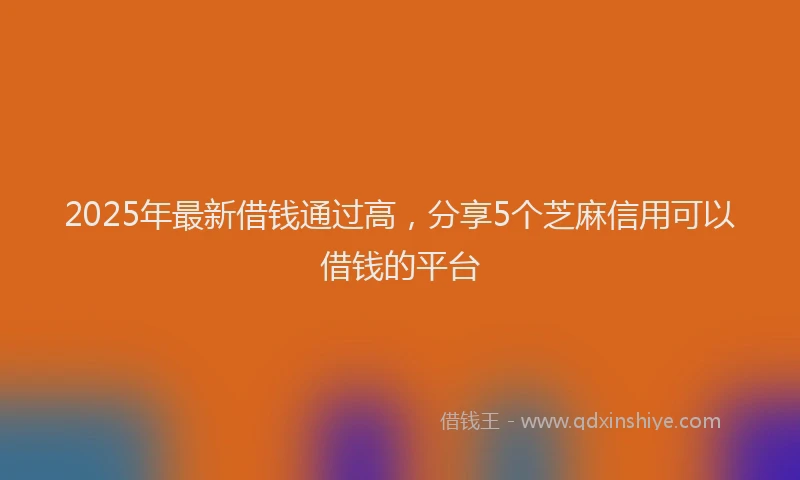 2025年最新借钱通过高，分享5个芝麻信用可以借钱的平台