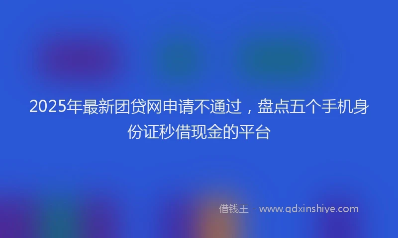 2025年最新团贷网申请不通过，盘点五个手机身份证秒借现金的平台