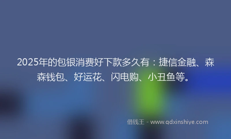 2025年的包银消费好下款多久有：捷信金融、森森钱包、好运花、闪电购、小丑鱼等。