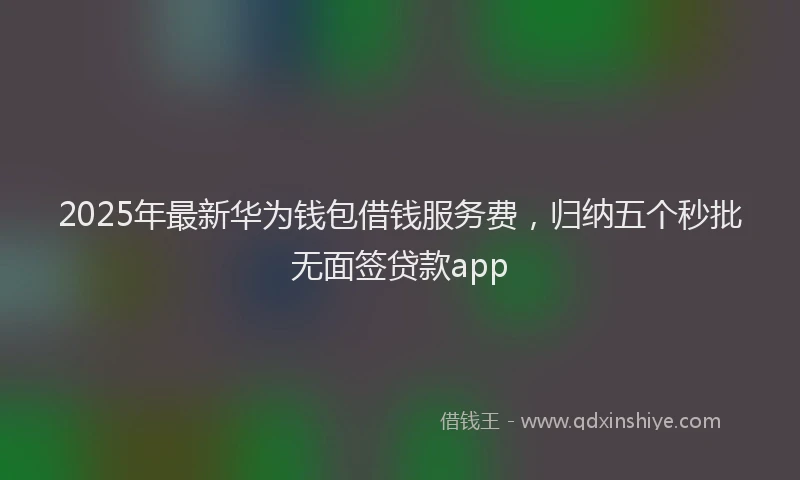 2025年最新华为钱包借钱服务费，归纳五个秒批无面签贷款app